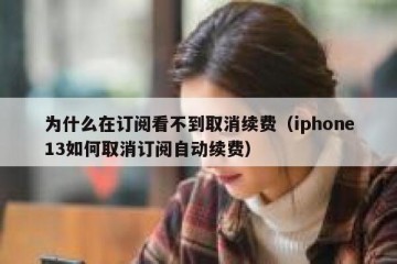 为什么在订阅看不到取消续费（iphone13如何取消订阅自动续费）