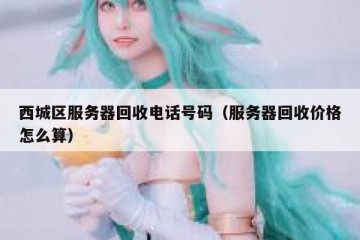 西城区服务器回收电话号码（服务器回收价格怎么算）
