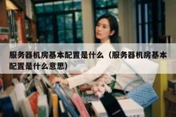 服务器机房基本配置是什么（服务器机房基本配置是什么意思）