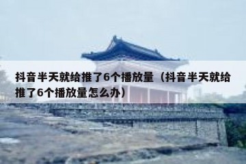 抖音半天就给推了6个播放量（抖音半天就给推了6个播放量怎么办）