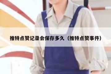 推特点赞记录会保存多久（推特点赞事件）