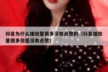 抖音为什么播放量很多没有点赞的（抖音播放量很多但是没有点赞）