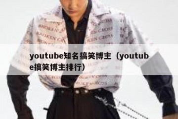 youtube知名搞笑博主（youtube搞笑博主排行）