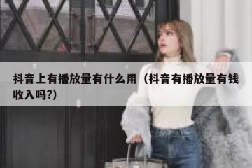 抖音上有播放量有什么用（抖音有播放量有钱收入吗?）