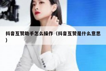 抖音互赞助手怎么操作（抖音互赞是什么意思）