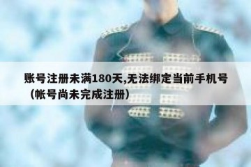 账号注册未满180天,无法绑定当前手机号（帐号尚未完成注册）