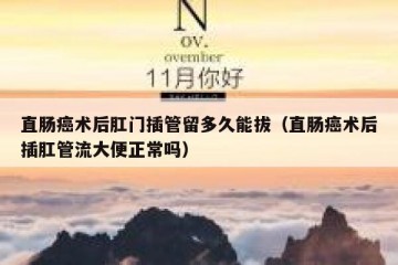 直肠癌术后肛门插管留多久能拔（直肠癌术后插肛管流大便正常吗）
