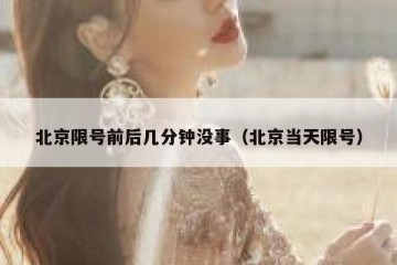 北京限号前后几分钟没事（北京当天限号）