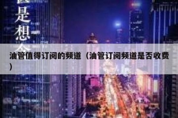 油管值得订阅的频道（油管订阅频道是否收费）