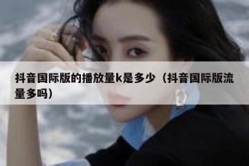 抖音国际版的播放量k是多少（抖音国际版流量多吗）
