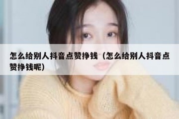 怎么给别人抖音点赞挣钱（怎么给别人抖音点赞挣钱呢）
