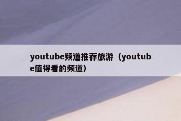 youtube频道推荐旅游（youtube值得看的频道）