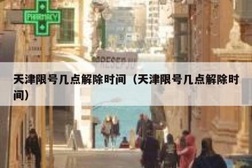天津限号几点解除时间（天津限号几点解除时间）