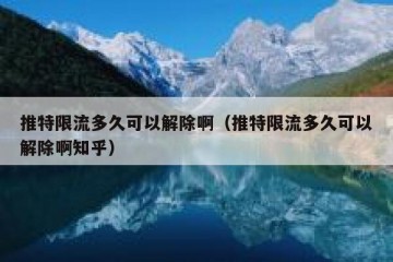 推特限流多久可以解除啊（推特限流多久可以解除啊知乎）