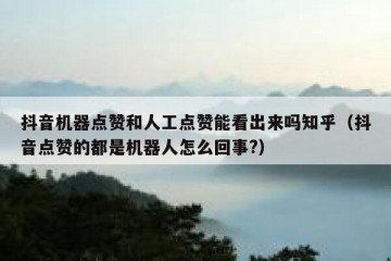 抖音机器点赞和人工点赞能看出来吗知乎（抖音点赞的都是机器人怎么回事?）