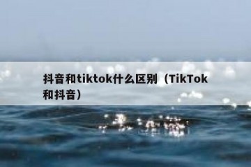 抖音和tiktok什么区别（TikTok和抖音）