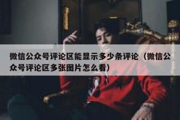 微信公众号评论区能显示多少条评论（微信公众号评论区多张图片怎么看）
