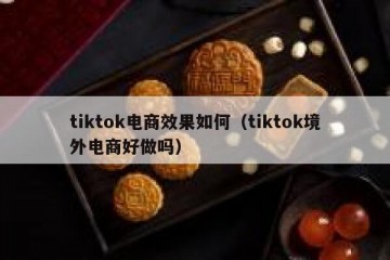 tiktok电商效果如何（tiktok境外电商好做吗）