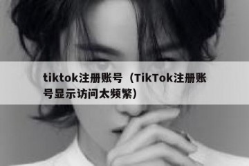 tiktok注册账号（TikTok注册账号显示访问太频繁）