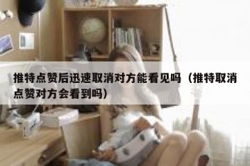 推特点赞后迅速取消对方能看见吗（推特取消点赞对方会看到吗）
