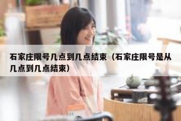 石家庄限号几点到几点结束（石家庄限号是从几点到几点结束）