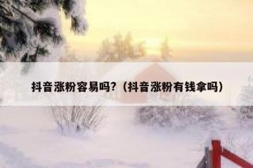 抖音涨粉容易吗?（抖音涨粉有钱拿吗）