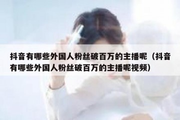 抖音有哪些外国人粉丝破百万的主播呢（抖音有哪些外国人粉丝破百万的主播呢视频）
