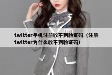twitter手机注册收不到验证码（注册twitter为什么收不到验证码）