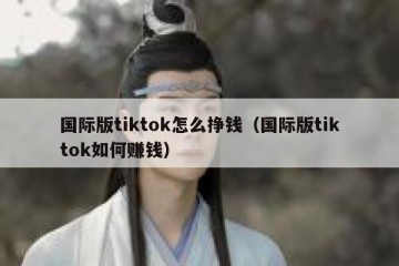 国际版tiktok怎么挣钱（国际版tiktok如何赚钱）