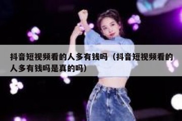 抖音短视频看的人多有钱吗（抖音短视频看的人多有钱吗是真的吗）