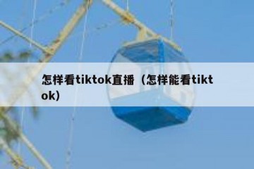 怎样看tiktok直播（怎样能看tiktok）