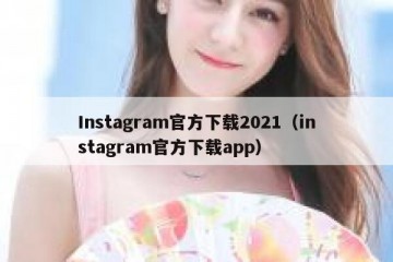 Instagram官方下载2021（instagram官方下载app）