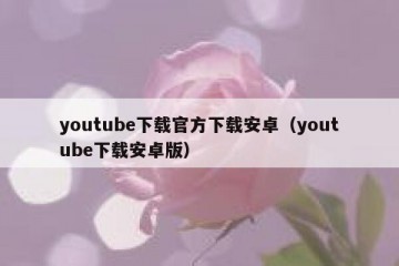 youtube下载官方下载安卓（youtube下载安卓版）