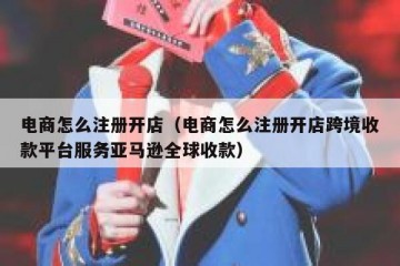 电商怎么注册开店（电商怎么注册开店跨境收款平台服务亚马逊全球收款）