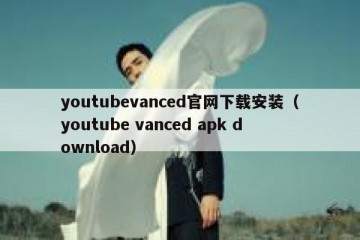 youtubevanced官网下载安装（youtube vanced apk download）