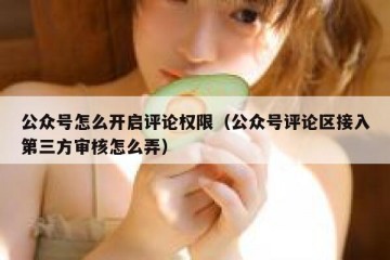 公众号怎么开启评论权限（公众号评论区接入第三方审核怎么弄）