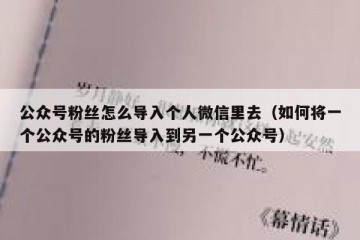 公众号粉丝怎么导入个人微信里去（如何将一个公众号的粉丝导入到另一个公众号）