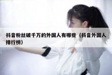抖音粉丝破千万的外国人有哪些（抖音外国人排行榜）