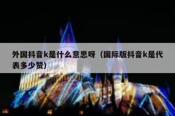 外国抖音k是什么意思呀（国际版抖音k是代表多少赞）