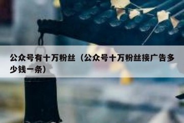 公众号有十万粉丝（公众号十万粉丝接广告多少钱一条）