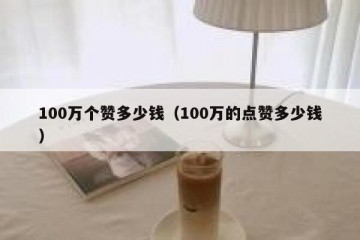 100万个赞多少钱（100万的点赞多少钱）