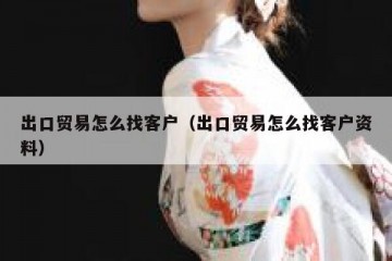 出口贸易怎么找客户（出口贸易怎么找客户资料）