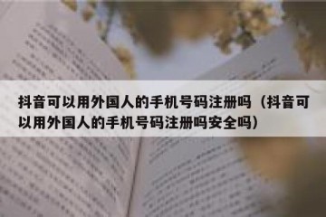 抖音可以用外国人的手机号码注册吗（抖音可以用外国人的手机号码注册吗安全吗）