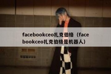 facebookceo扎克伯格（facebookceo扎克伯格是机器人）