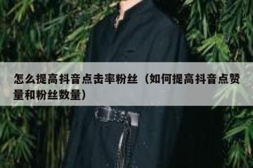 怎么提高抖音点击率粉丝（如何提高抖音点赞量和粉丝数量）