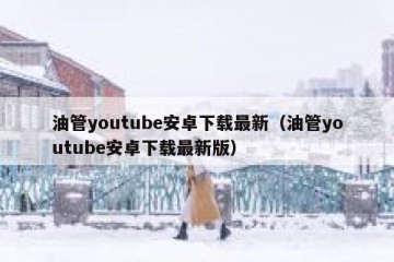 油管youtube安卓下载最新（油管youtube安卓下载最新版）