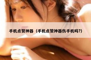 手机点赞神器（手机点赞神器伤手机吗?）