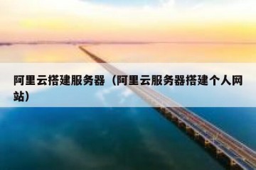 阿里云搭建服务器（阿里云服务器搭建个人网站）