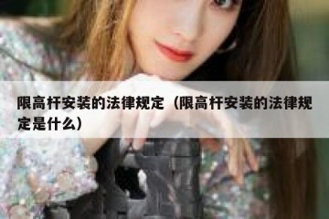 限高杆安装的法律规定（限高杆安装的法律规定是什么）