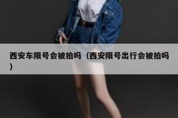 西安车限号会被拍吗（西安限号出行会被拍吗）